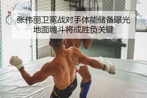 张伟丽卫冕战对手体能储备曝光 地面缠斗将成胜负关键
